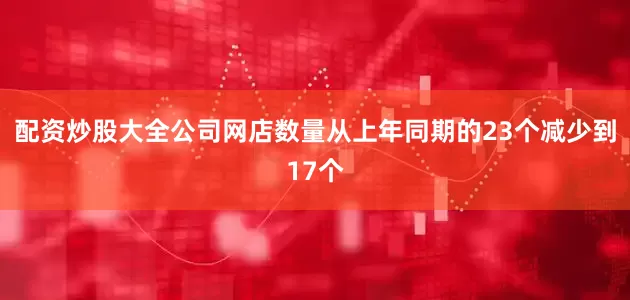 配资炒股大全公司网店数量从上年同期的23个减少到17个