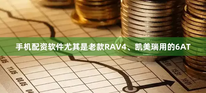 手机配资软件尤其是老款RAV4、凯美瑞用的6AT