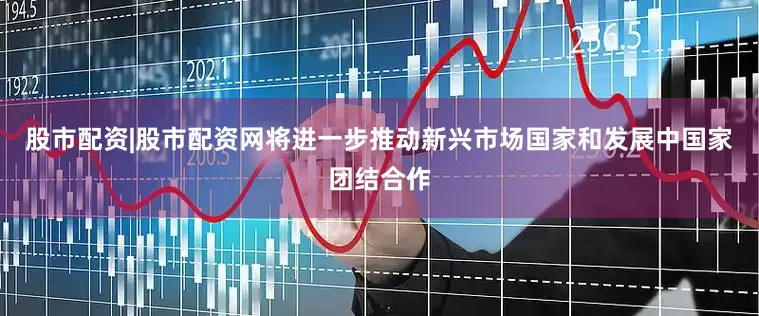 股市配资|股市配资网将进一步推动新兴市场国家和发展中国家团结合作