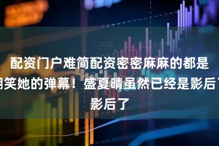 配资门户难简配资密密麻麻的都是嘲笑她的弹幕！盛夏晴虽然已经是影后了