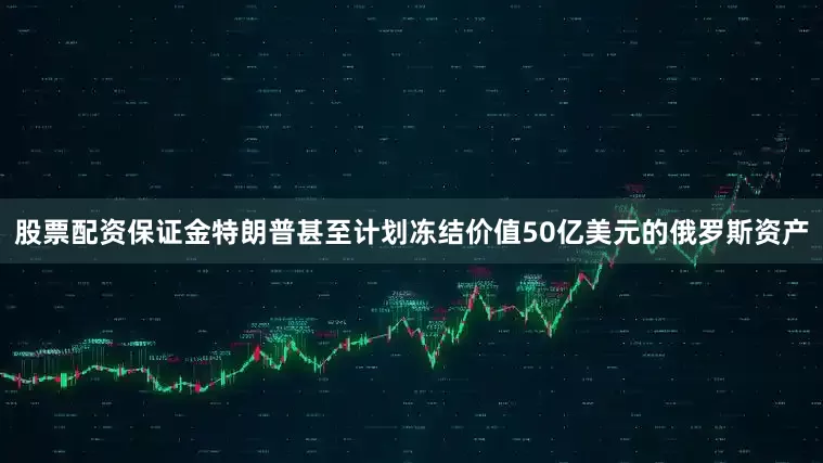 股票配资保证金特朗普甚至计划冻结价值50亿美元的俄罗斯资产