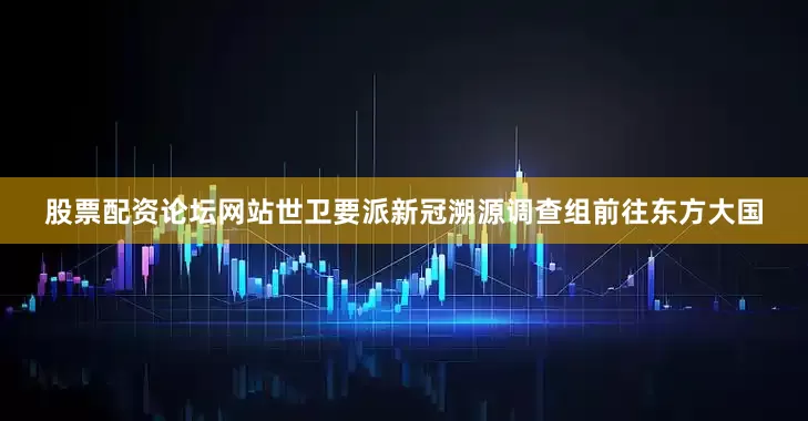 股票配资论坛网站世卫要派新冠溯源调查组前往东方大国