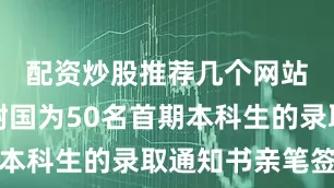配资炒股推荐几个网站校长王树国为50名首期本科生的录取通知书亲笔签名