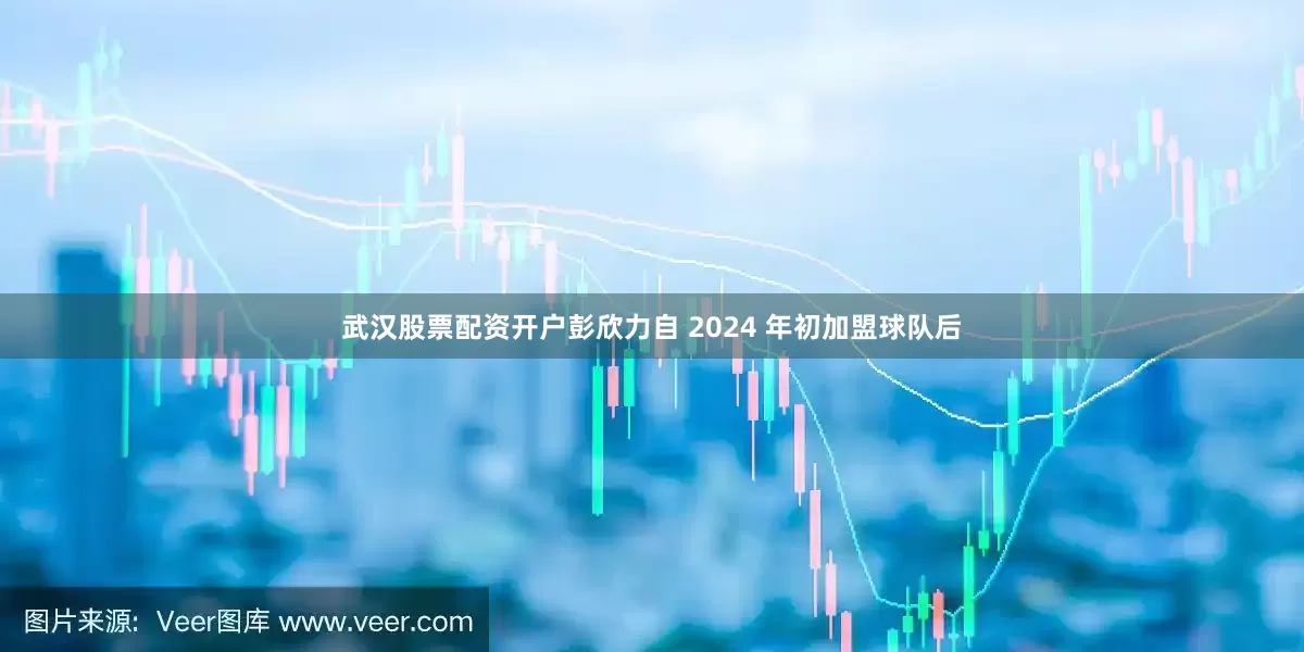 武汉股票配资开户彭欣力自 2024 年初加盟球队后