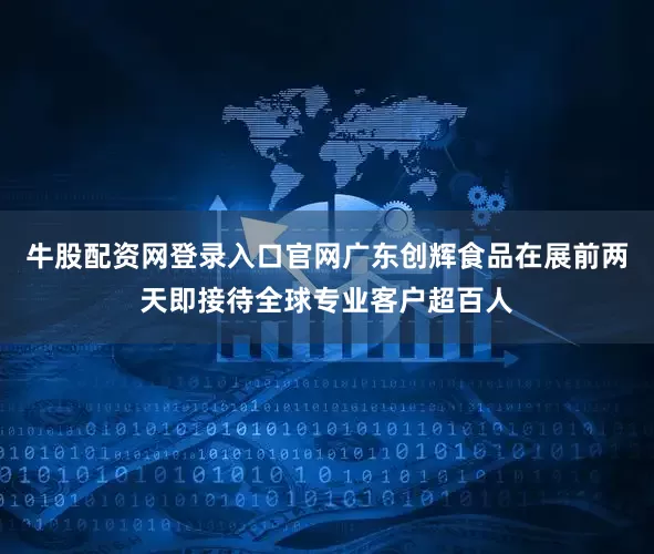 牛股配资网登录入口官网广东创辉食品在展前两天即接待全球专业客户超百人