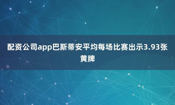 配资公司app巴斯蒂安平均每场比赛出示3.93张黄牌