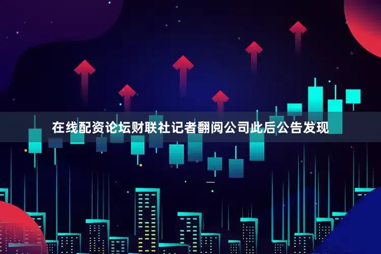 在线配资论坛　　财联社记者翻阅公司此后公告发现