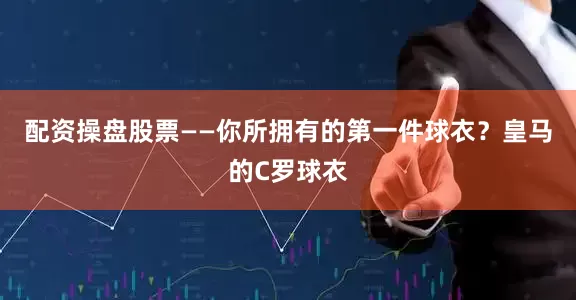 配资操盘股票——你所拥有的第一件球衣？皇马的C罗球衣