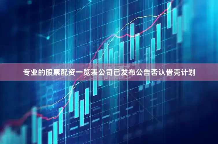 专业的股票配资一览表公司已发布公告否认借壳计划