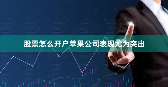 股票怎么开户苹果公司表现尤为突出