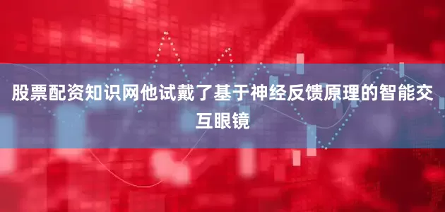 股票配资知识网他试戴了基于神经反馈原理的智能交互眼镜