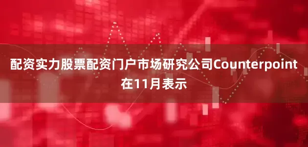 配资实力股票配资门户市场研究公司Counterpoint在11月表示