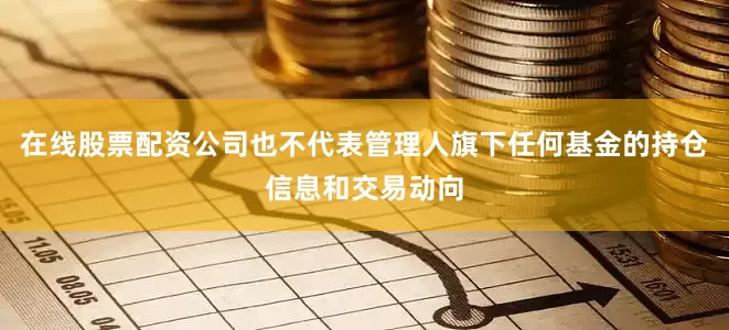 在线股票配资公司也不代表管理人旗下任何基金的持仓信息和交易动向