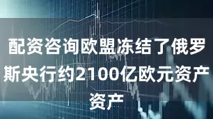 配资咨询欧盟冻结了俄罗斯央行约2100亿欧元资产