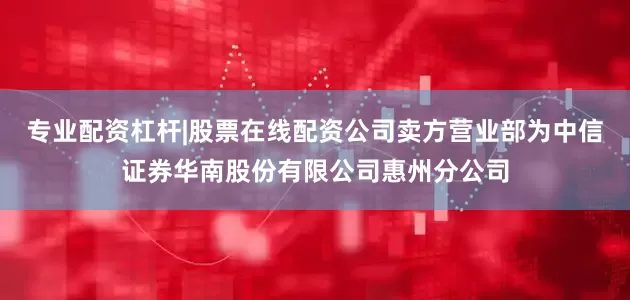 专业配资杠杆|股票在线配资公司卖方营业部为中信证券华南股份有限公司惠州分公司