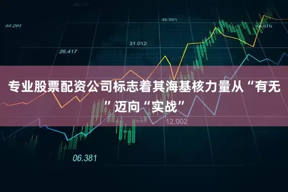 专业股票配资公司标志着其海基核力量从“有无”迈向“实战”