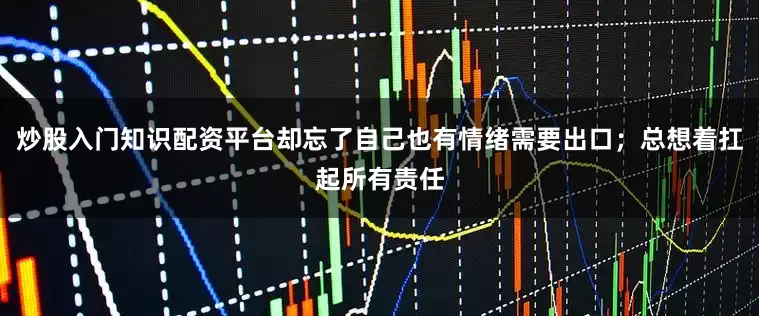 炒股入门知识配资平台却忘了自己也有情绪需要出口；总想着扛起所有责任