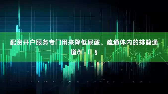 配资开户服务专门用来降低尿酸、疏通体内的排酸通道💧