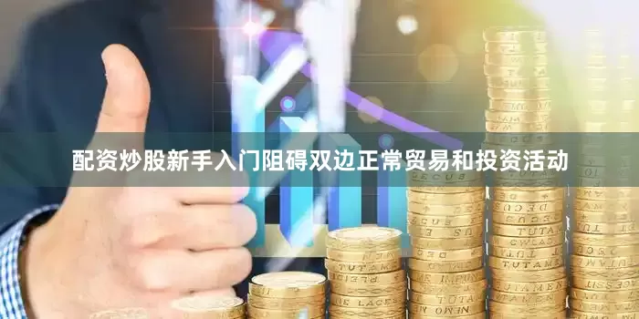 配资炒股新手入门阻碍双边正常贸易和投资活动