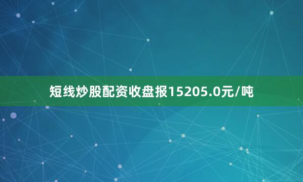 短线炒股配资收盘报15205.0元/吨