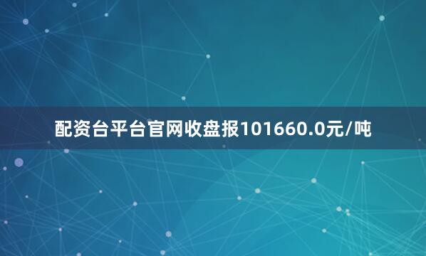 配资台平台官网收盘报101660.0元/吨