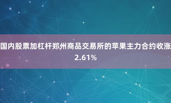 国内股票加杠杆郑州商品交易所的苹果主力合约收涨2.61%
