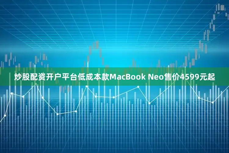 炒股配资开户平台低成本款MacBook Neo售价4599元起