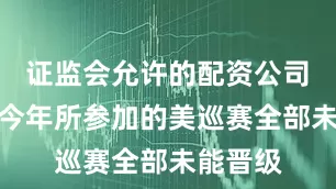 证监会允许的配资公司　　布朗谢今年所参加的美巡赛全部未能晋级