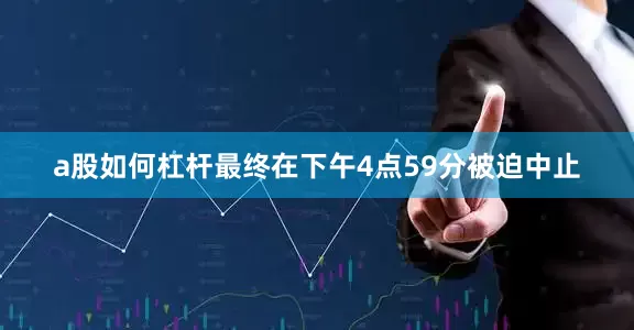 a股如何杠杆最终在下午4点59分被迫中止