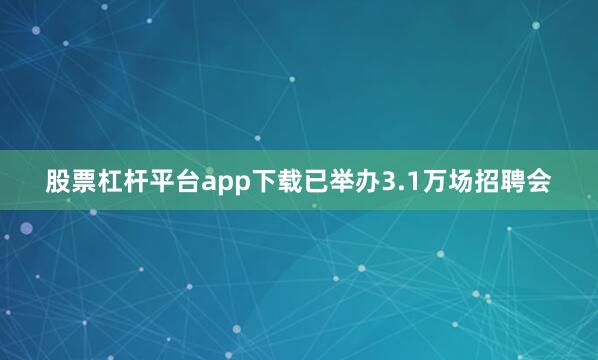 股票杠杆平台app下载已举办3.1万场招聘会