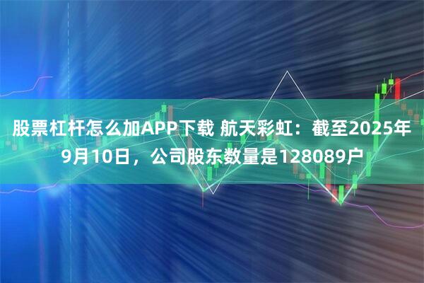 股票杠杆怎么加APP下载 航天彩虹：截至2025年9月10日，公司股东数量是128089户