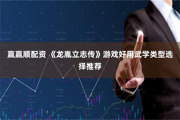 赢赢顺配资 《龙胤立志传》游戏好用武学类型选择推荐