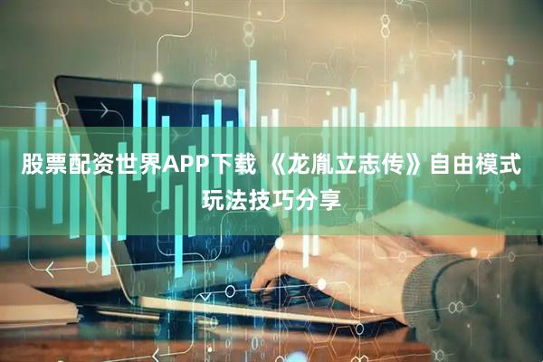 股票配资世界APP下载 《龙胤立志传》自由模式玩法技巧分享