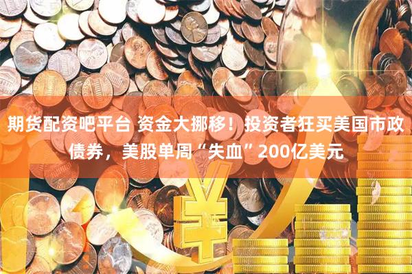 期货配资吧平台 资金大挪移！投资者狂买美国市政债券，美股单周“失血”200亿美元