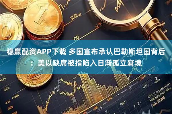 稳赢配资APP下载 多国宣布承认巴勒斯坦国背后：美以缺席被指陷入日渐孤立窘境