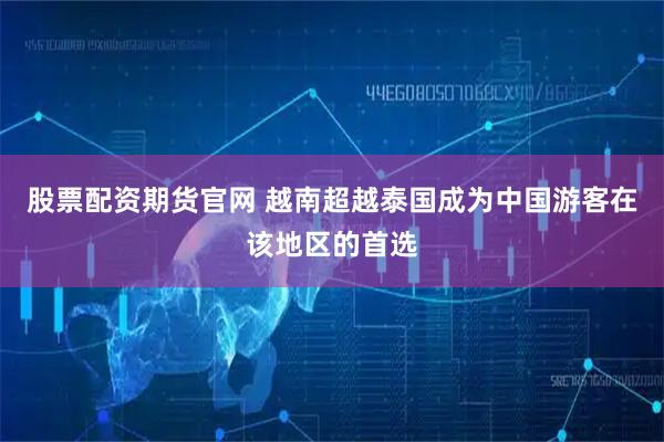 股票配资期货官网 越南超越泰国成为中国游客在该地区的首选