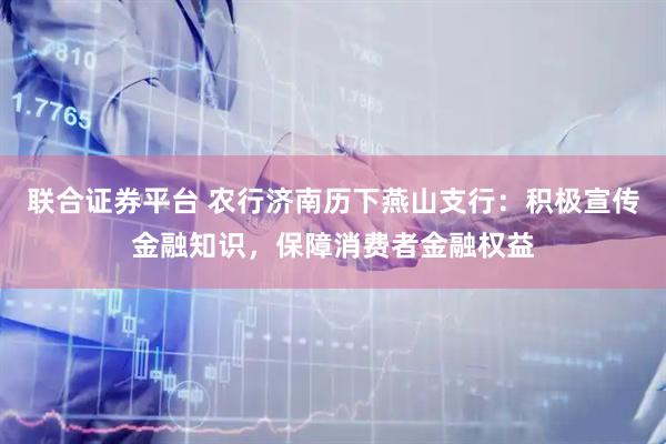 联合证券平台 农行济南历下燕山支行：积极宣传金融知识，保障消费者金融权益