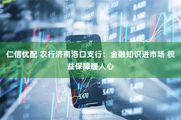 仁信优配 农行济南洛口支行：金融知识进市场 权益保障暖人心