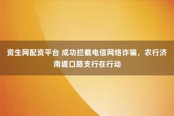 资生网配资平台 成功拦截电信网络诈骗，农行济南堤口路支行在行动