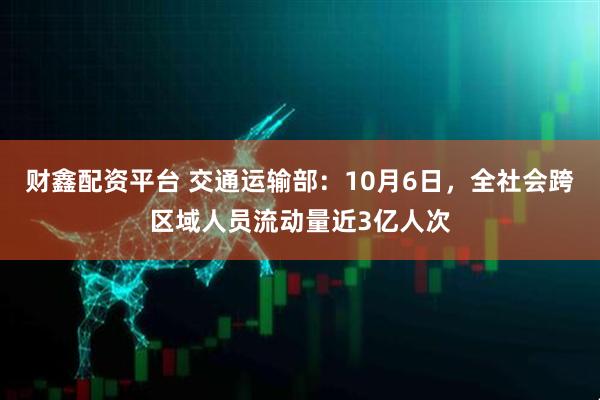 财鑫配资平台 交通运输部：10月6日，全社会跨区域人员流动量近3亿人次