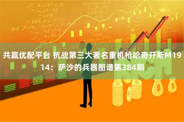 共赢优配平台 抗战第三大著名重机枪哈奇开斯M1914：萨沙的兵器图谱第384期