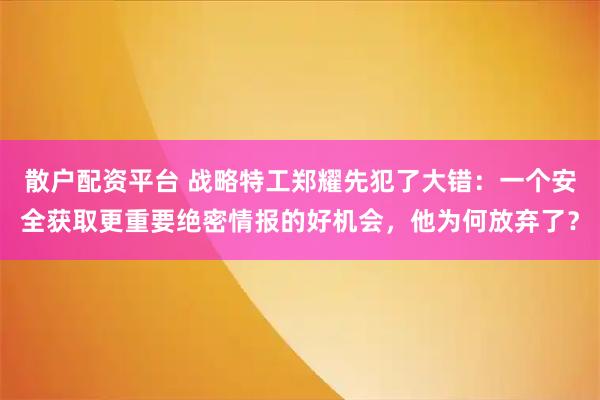 散户配资平台 战略特工郑耀先犯了大错：一个安全获取更重要绝密情报的好机会，他为何放弃了？