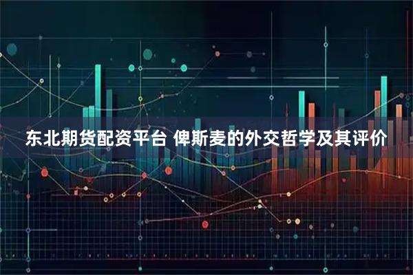 东北期货配资平台 俾斯麦的外交哲学及其评价
