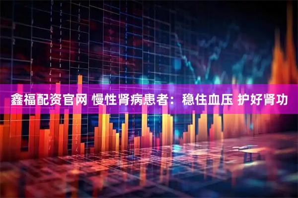鑫福配资官网 慢性肾病患者：稳住血压 护好肾功
