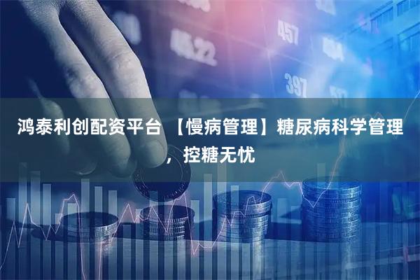 鸿泰利创配资平台 【慢病管理】糖尿病科学管理，控糖无忧