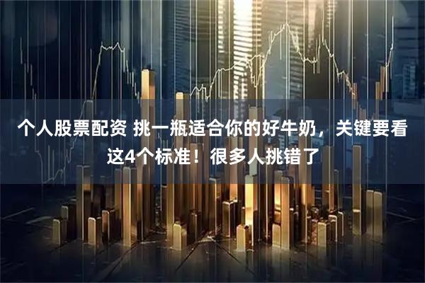 个人股票配资 挑一瓶适合你的好牛奶，关键要看这4个标准！很多人挑错了