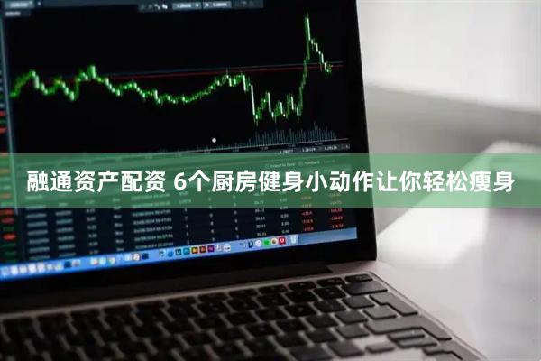 融通资产配资 6个厨房健身小动作让你轻松瘦身