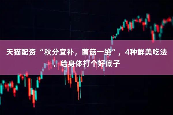 天猫配资 “秋分宜补，菌菇一绝”，4种鲜美吃法，给身体打个好底子