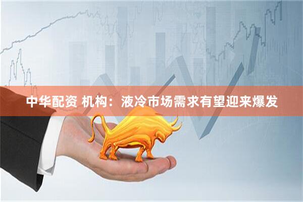 中华配资 机构：液冷市场需求有望迎来爆发