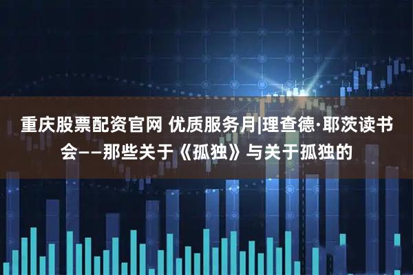 重庆股票配资官网 优质服务月|理查德·耶茨读书会——那些关于《孤独》与关于孤独的
